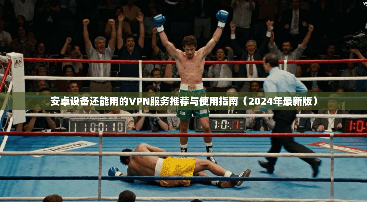 安卓设备还能用的VPN服务推荐与使用指南（2024年最新版）