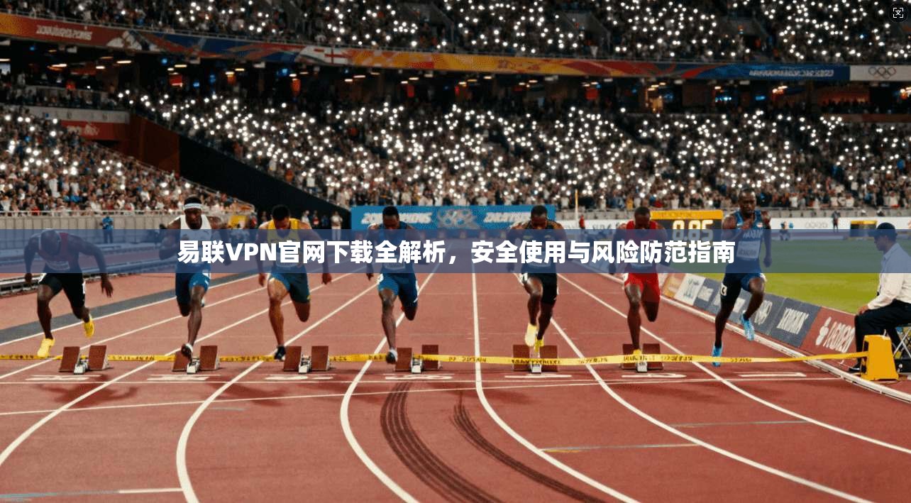 易联VPN官网下载全解析，安全使用与风险防范指南