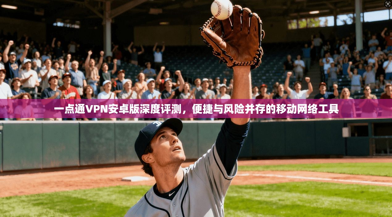 一点通VPN安卓版深度评测，便捷与风险并存的移动网络工具