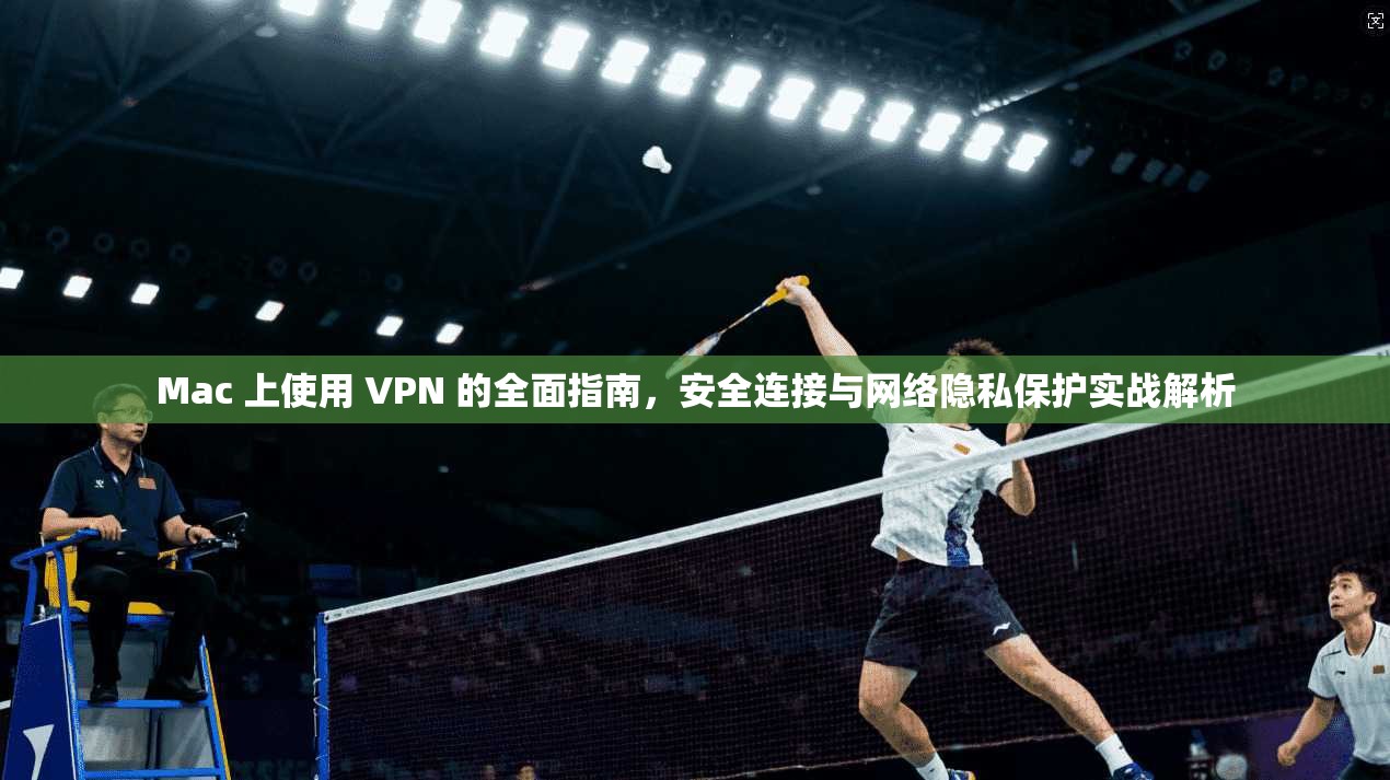 Mac 上使用 VPN 的全面指南，安全连接与网络隐私保护实战解析