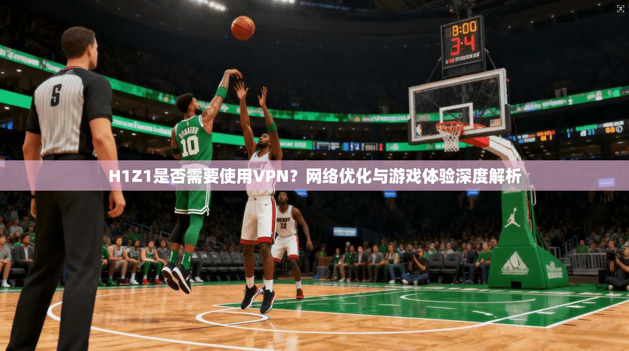 H1Z1是否需要使用VPN？网络优化与游戏体验深度解析