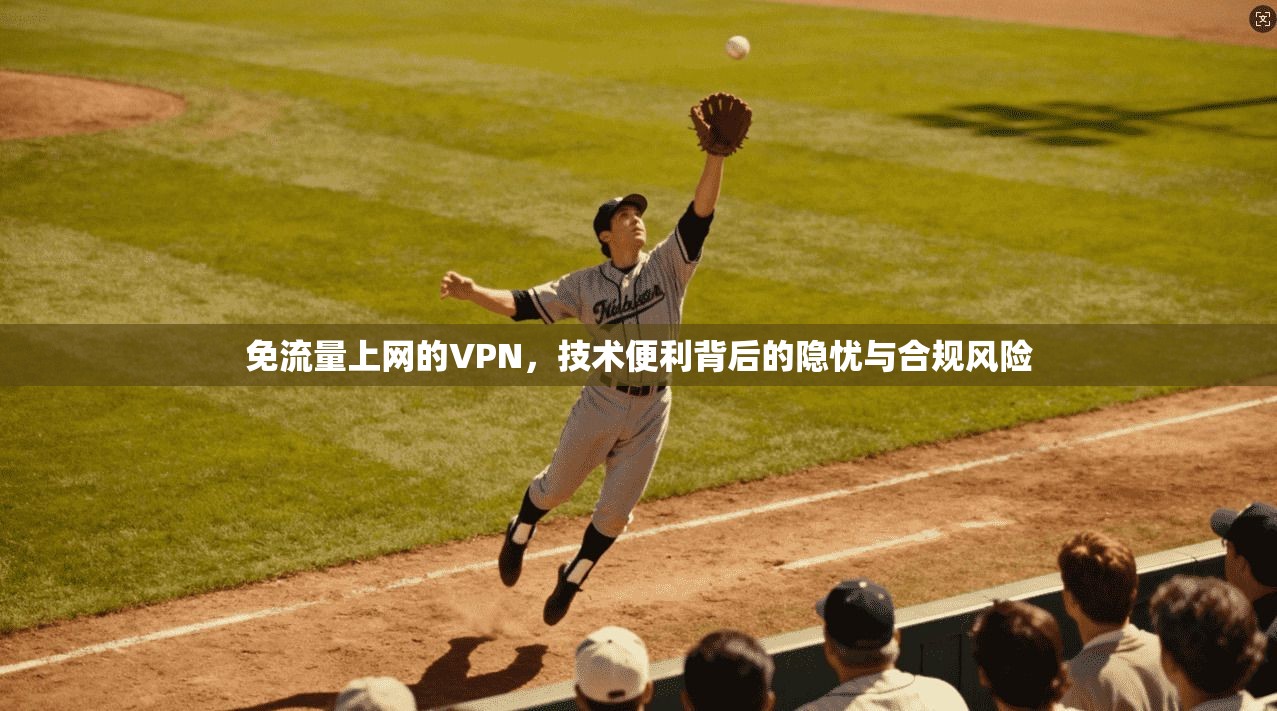 免流量上网的VPN,技术便利背后的隐忧与合规风险