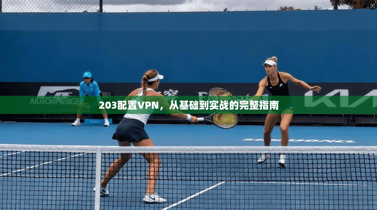 203配置VPN,从基础到实战的完整指南