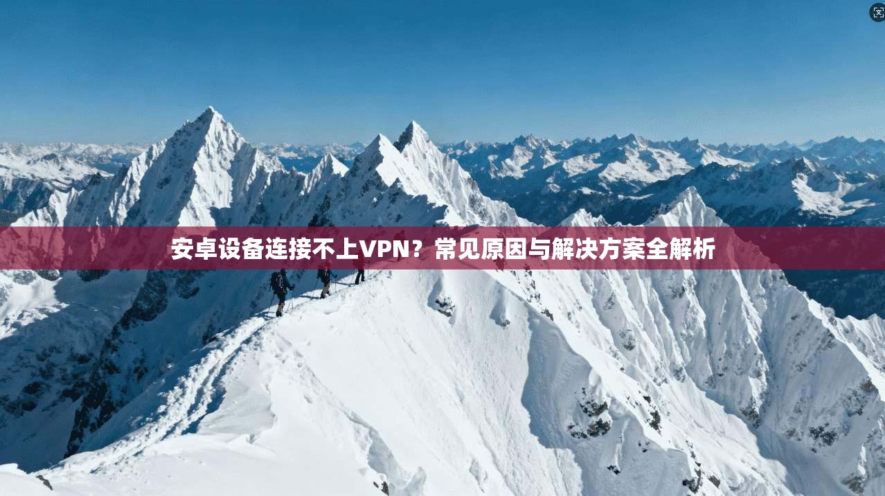 安卓设备连接不上VPN？常见原因与解决方案全解析