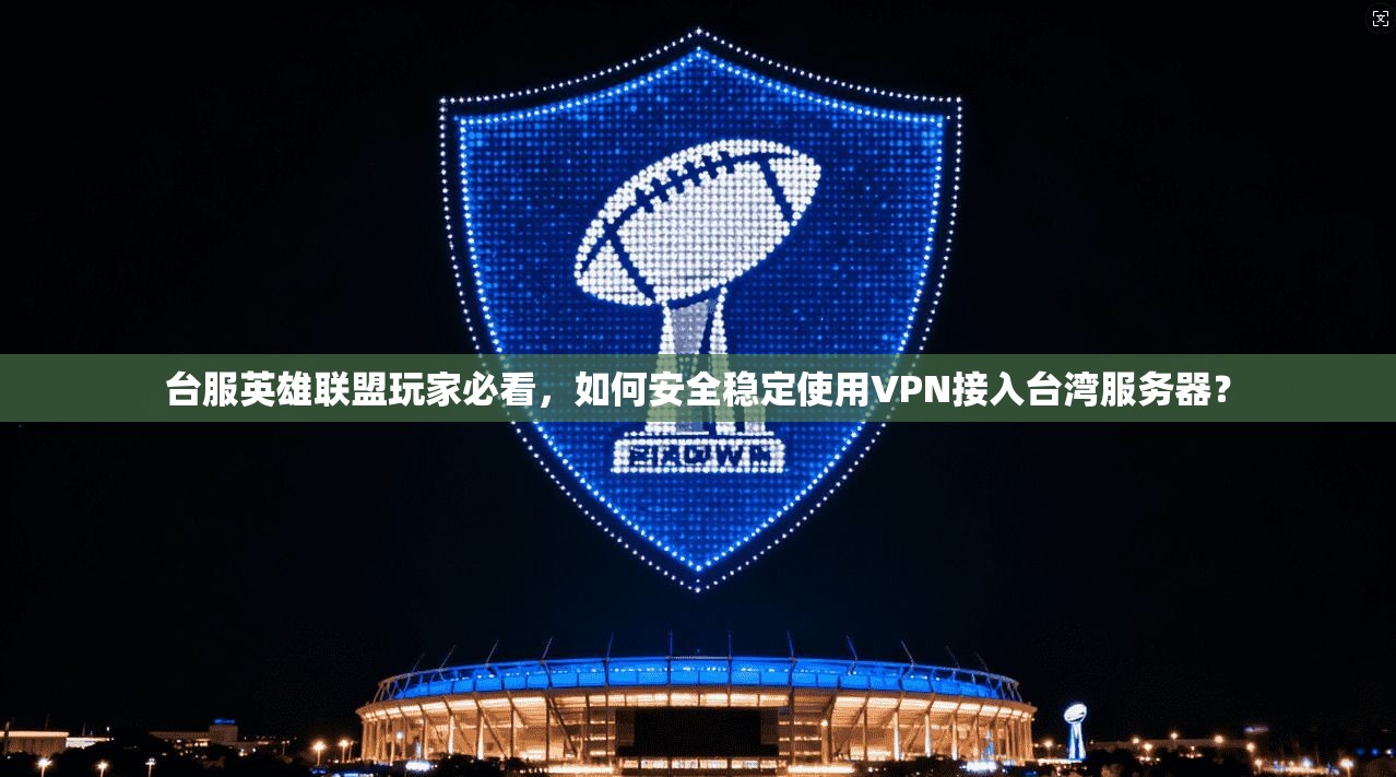 台服英雄联盟玩家必看，如何安全稳定使用VPN接入台湾服务器？