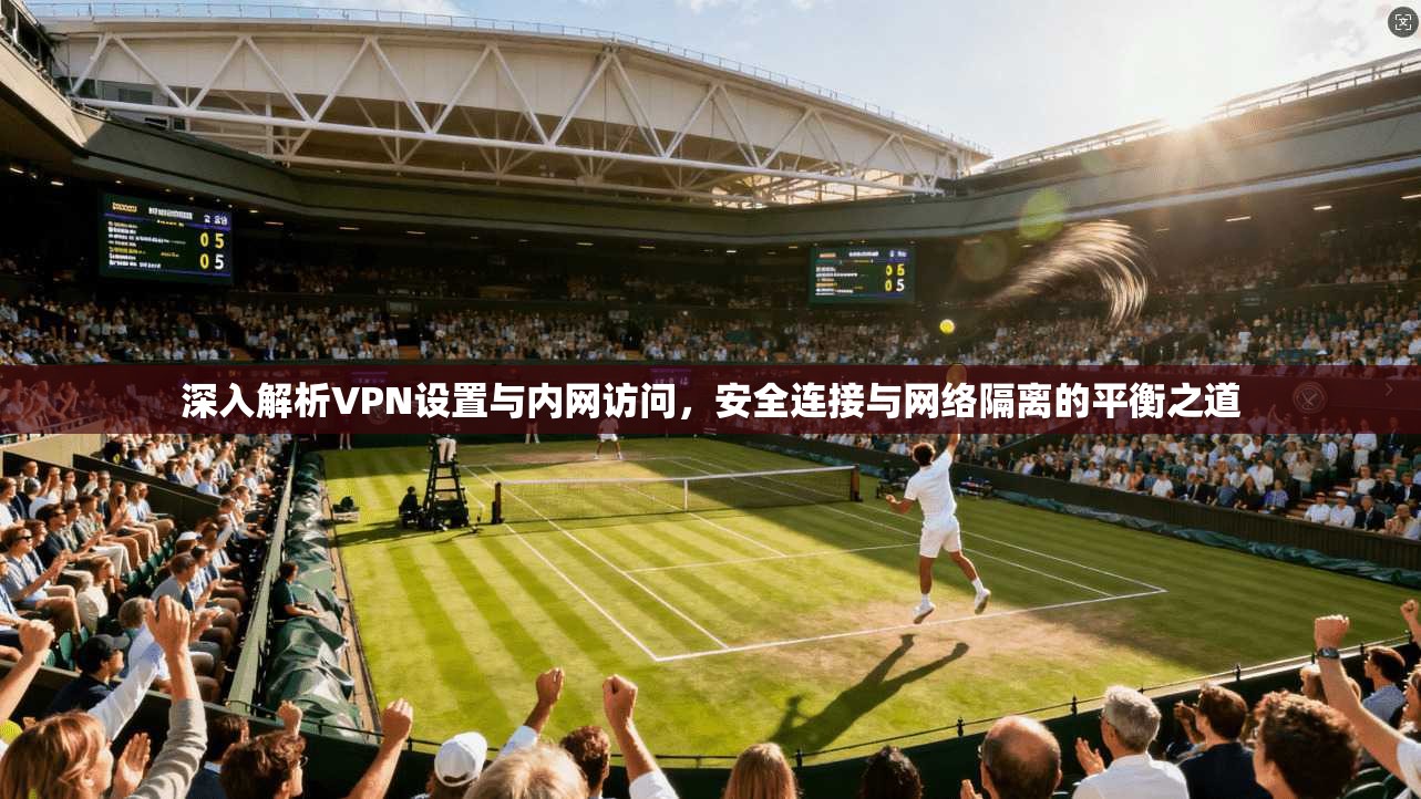 深入解析VPN设置与内网访问，安全连接与网络隔离的平衡之道
