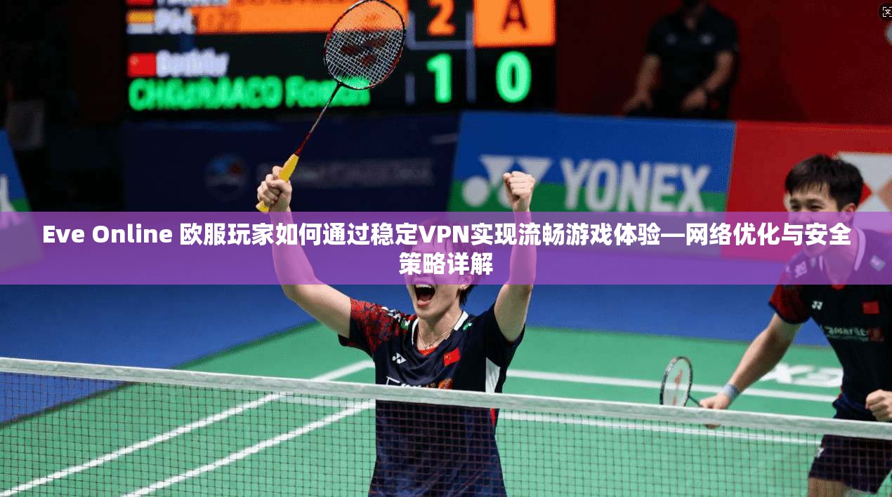 Eve Online 欧服玩家如何通过稳定VPN实现流畅游戏体验—网络优化与安全策略详解
