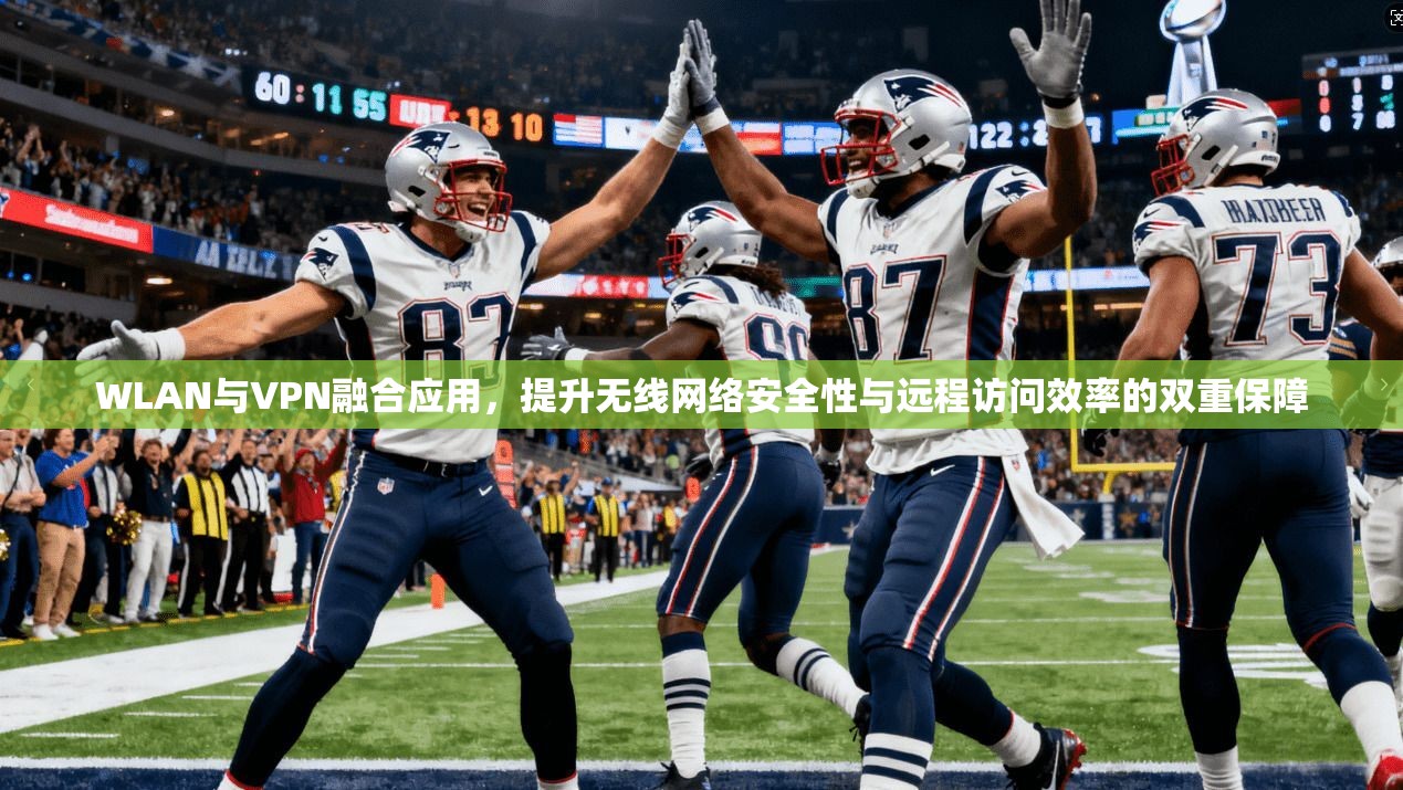 WLAN与VPN融合应用，提升无线网络安全性与远程访问效率的双重保障