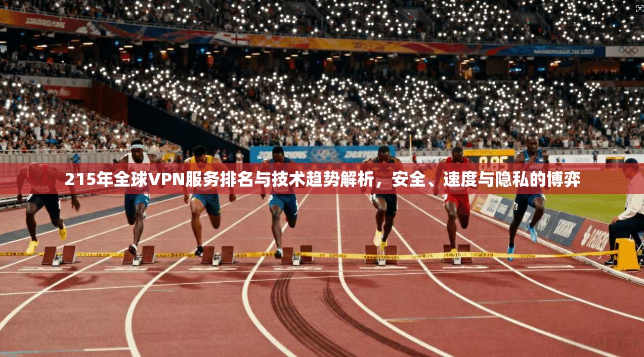 215年全球VPN服务排名与技术趋势解析,安全、速度与隐私的博弈