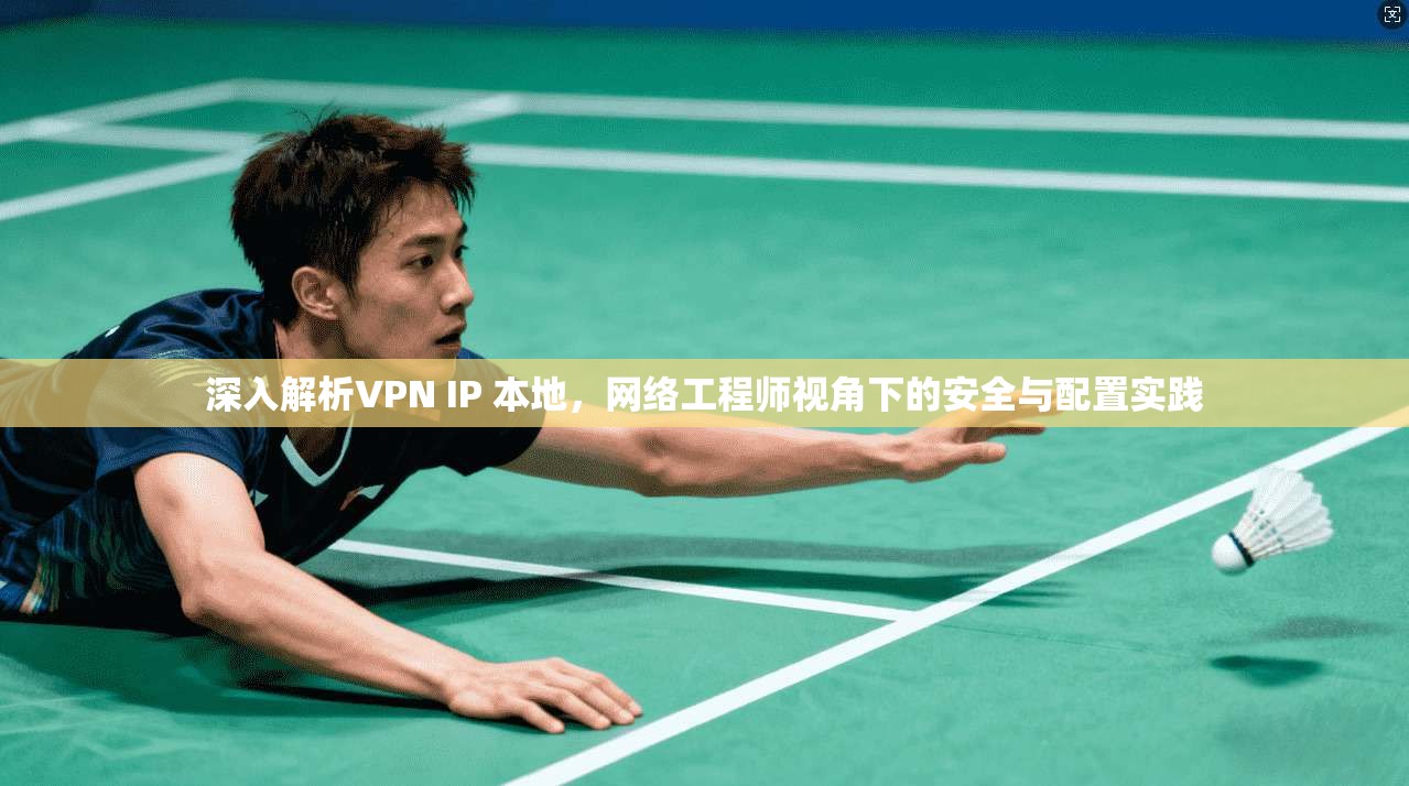 深入解析VPN IP 本地,网络工程师视角下的安全与配置实践