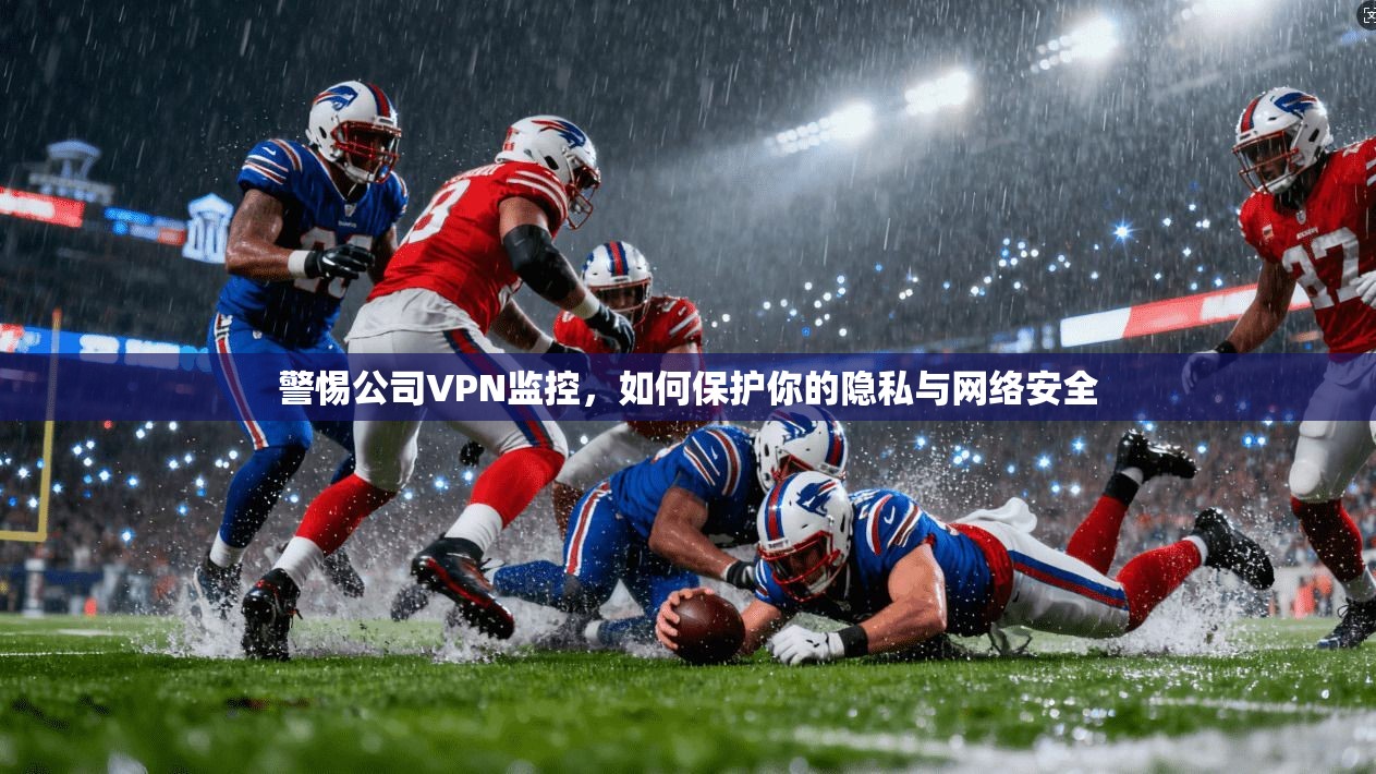 警惕公司VPN监控，如何保护你的隐私与网络安全  第1张