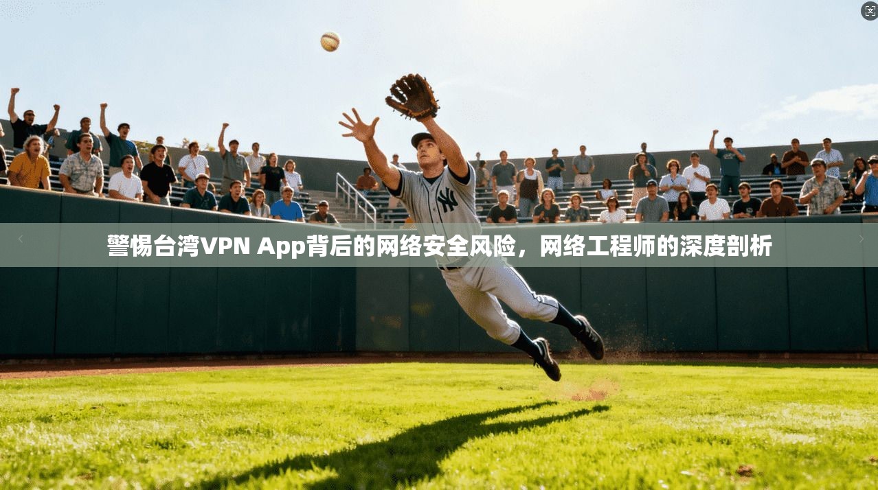 警惕台湾VPN App背后的网络安全风险，网络工程师的深度剖析  第1张
