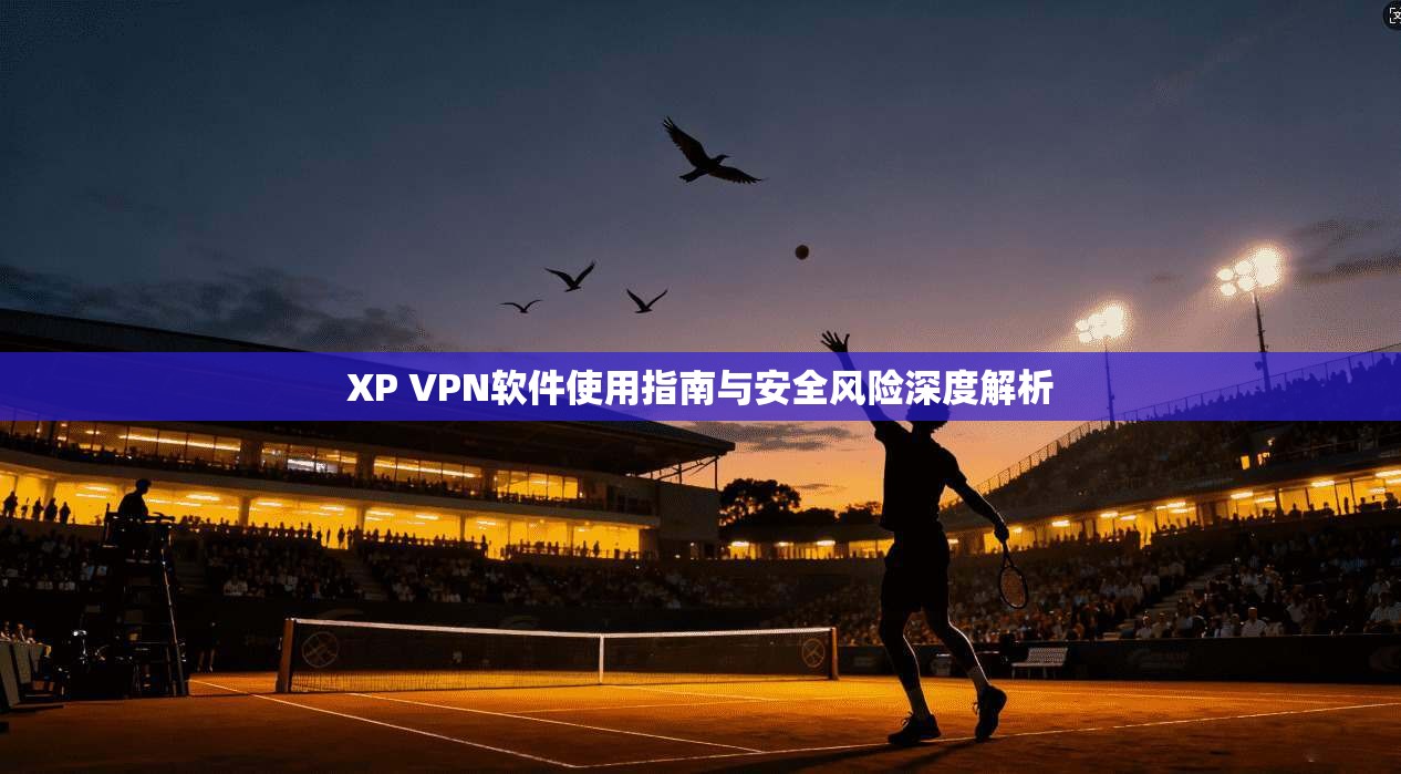 XP VPN软件使用指南与安全风险深度解析  第1张