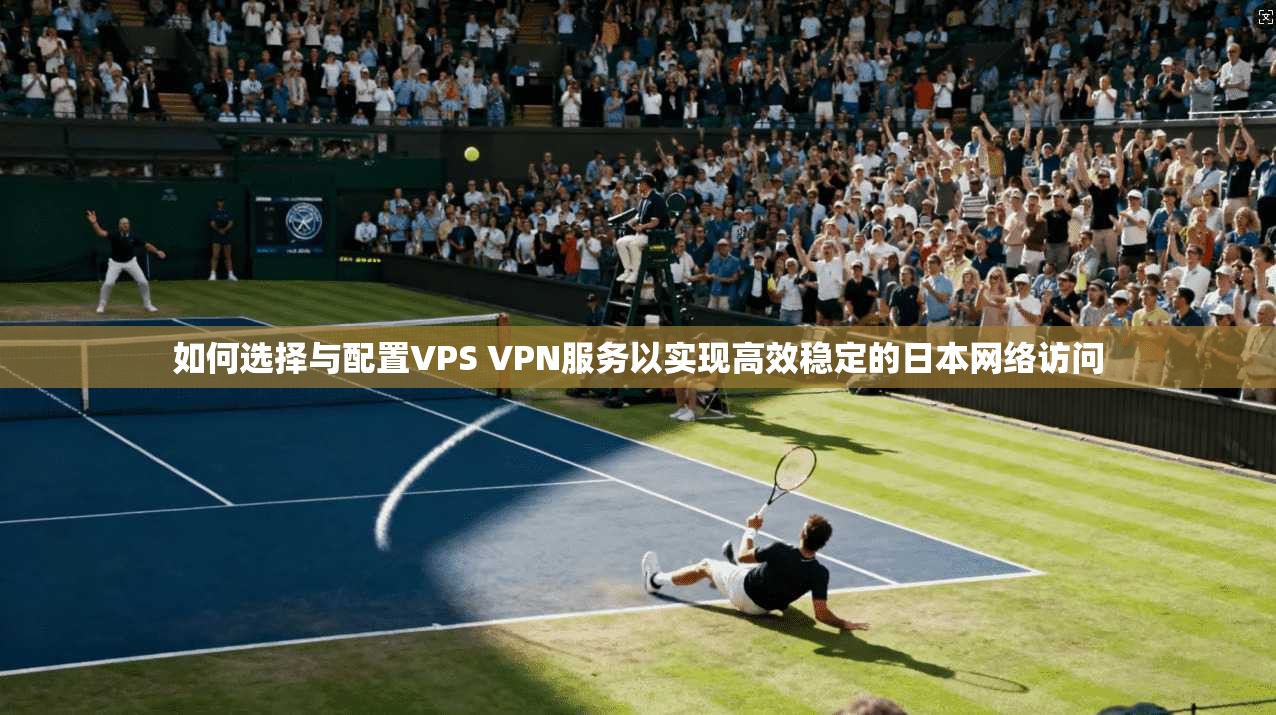 如何选择与配置VPS VPN服务以实现高效稳定的日本网络访问  第1张