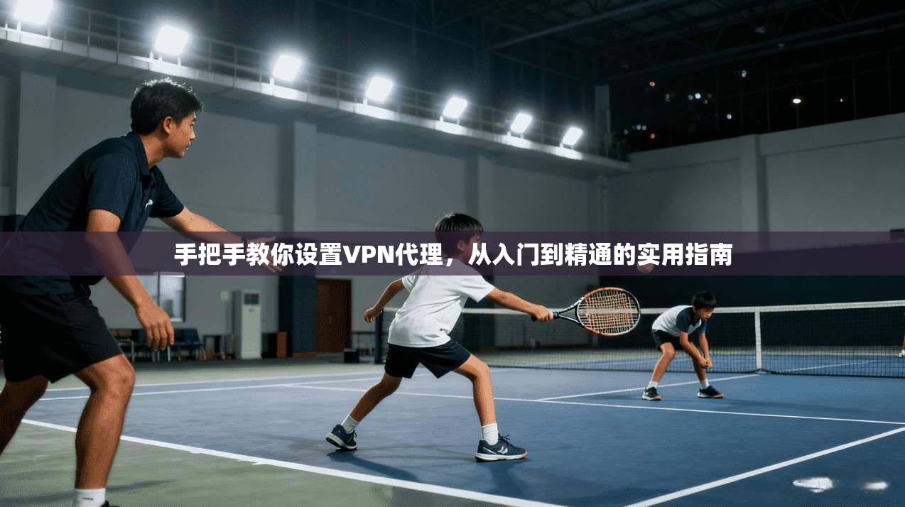 手把手教你设置VPN代理，从入门到精通的实用指南  第1张