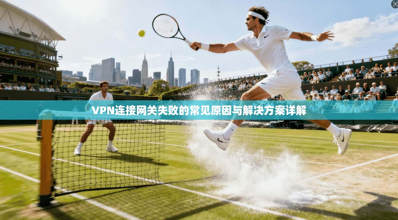 VPN连接网关失败的常见原因与解决方案详解  第1张