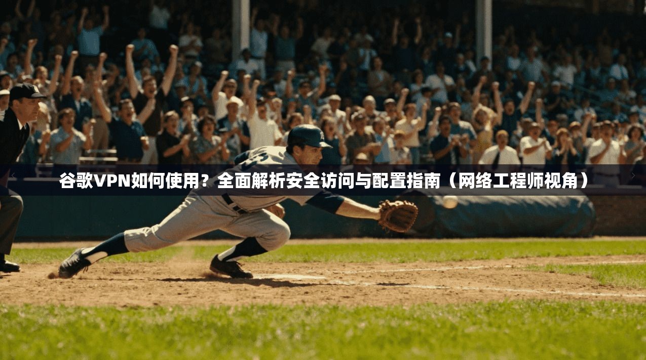 谷歌VPN如何使用？全面解析安全访问与配置指南（网络工程师视角）  第1张