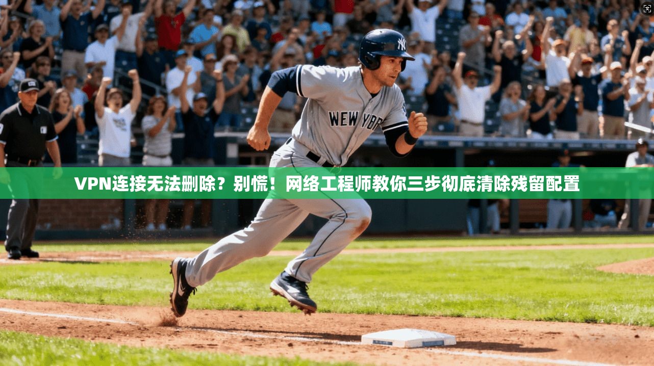 VPN连接无法删除？别慌！网络工程师教你三步彻底清除残留配置  第1张
