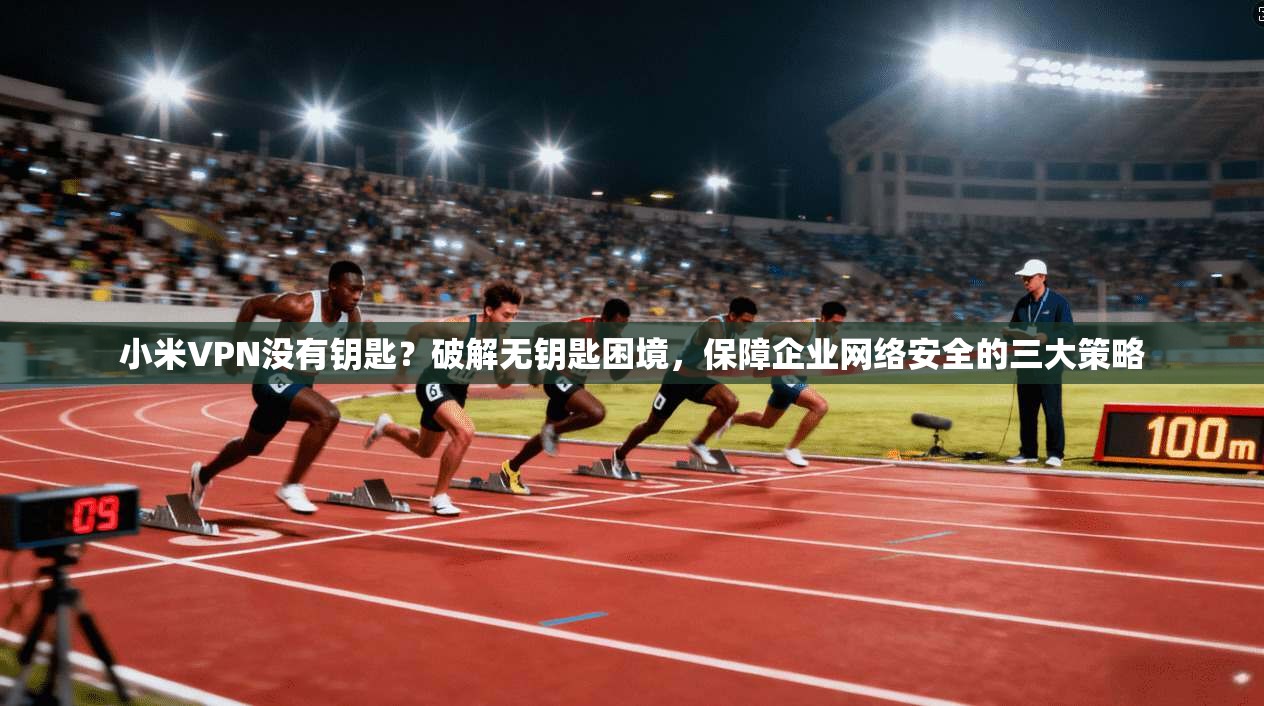 小米VPN没有钥匙？破解无钥匙困境，保障企业网络安全的三大策略  第1张
