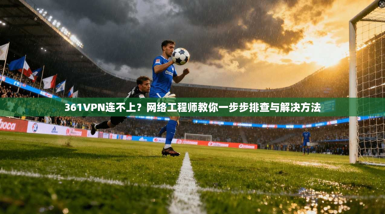 361VPN连不上？网络工程师教你一步步排查与解决方法  第1张