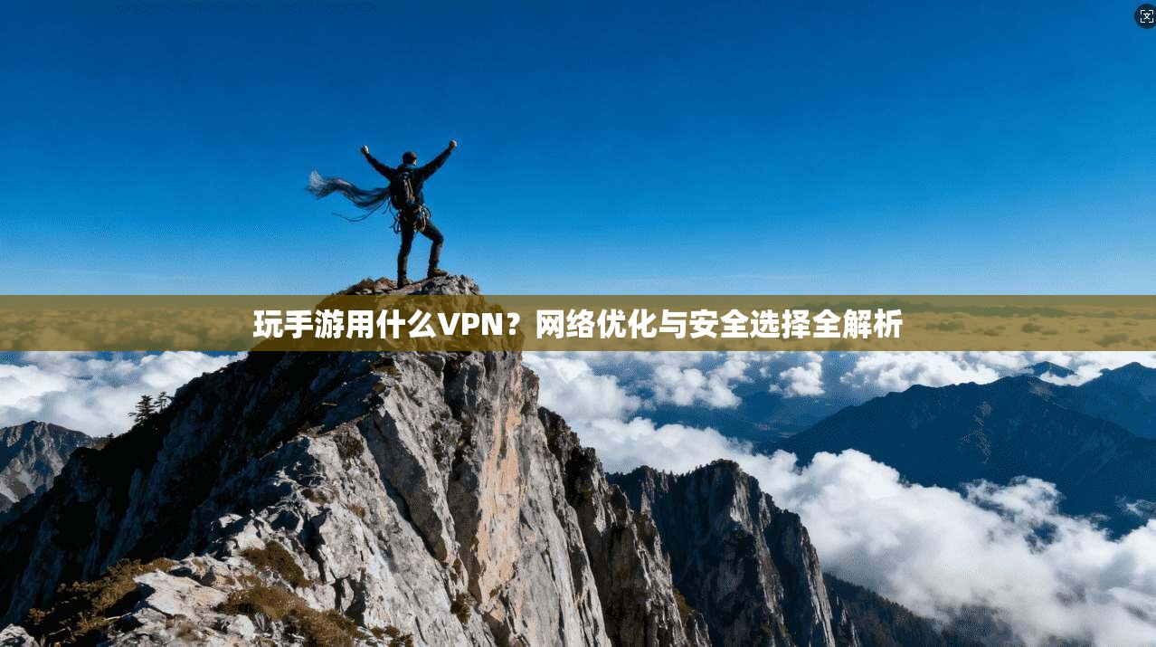 玩手游用什么VPN？网络优化与安全选择全解析  第1张