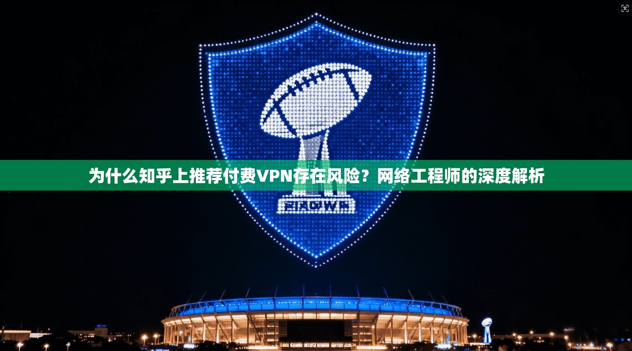 为什么知乎上推荐付费VPN存在风险？网络工程师的深度解析  第1张