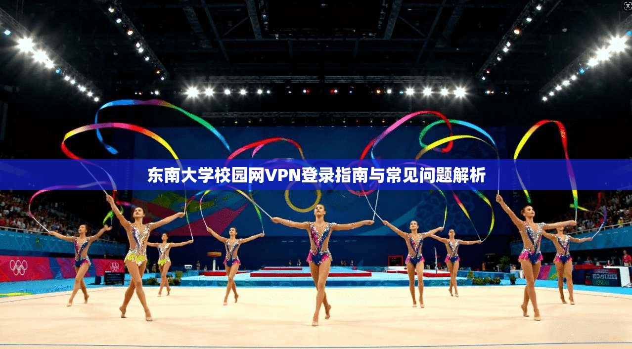 东南大学校园网VPN登录指南与常见问题解析  第1张