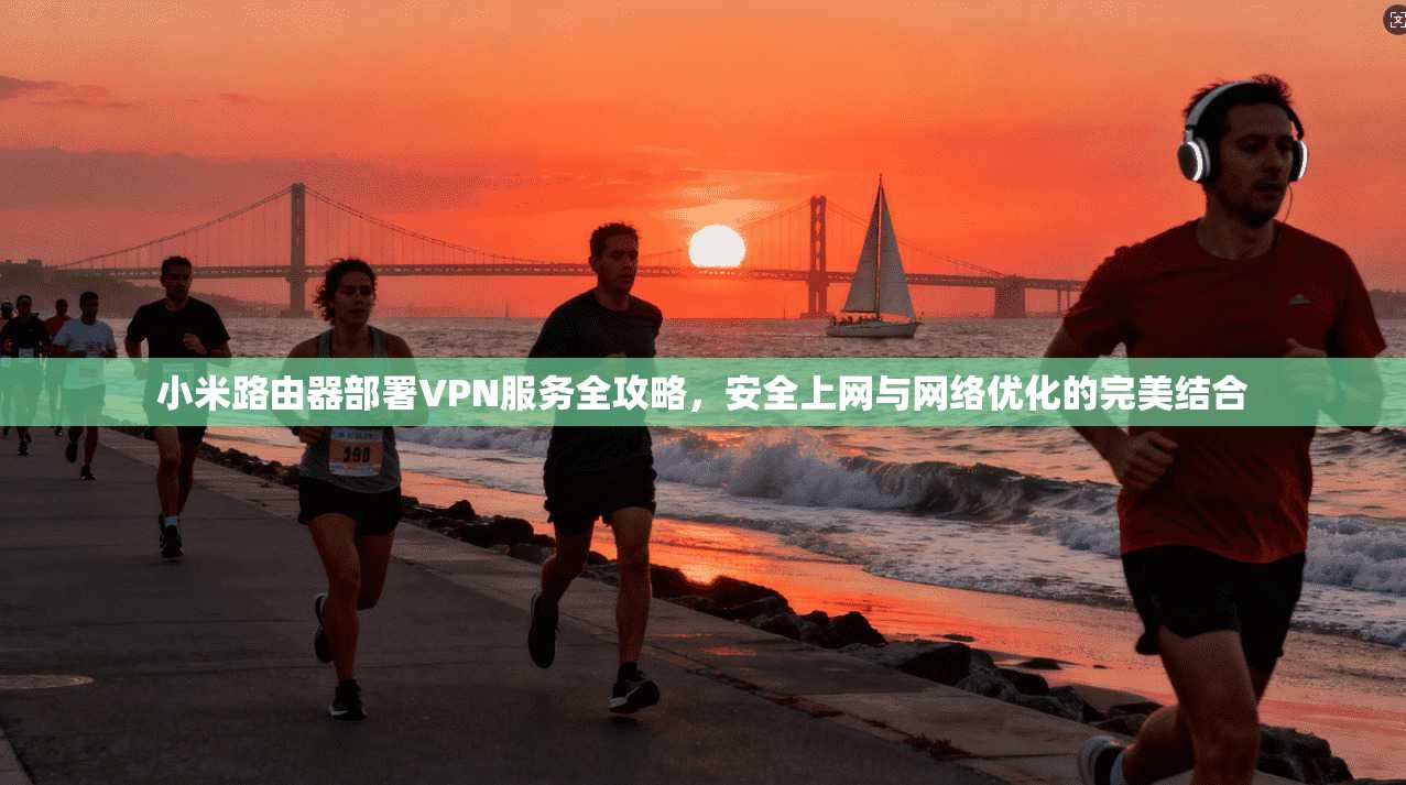 小米路由器部署VPN服务全攻略,安全上网与网络优化的完美结合 第1张 小米路由器部署VPN服务全攻略,安全上网与网络优化的完美结合 第1张