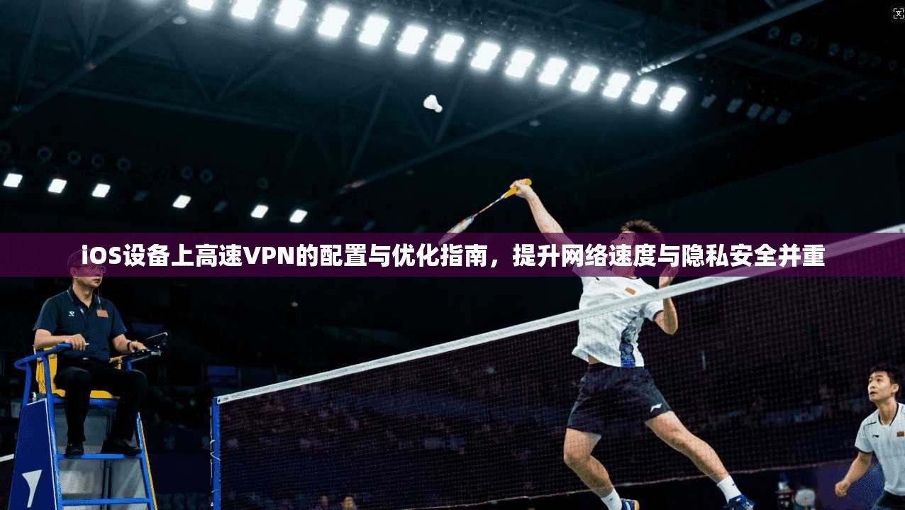 iOS设备上高速VPN的配置与优化指南，提升网络速度与隐私安全并重  第1张