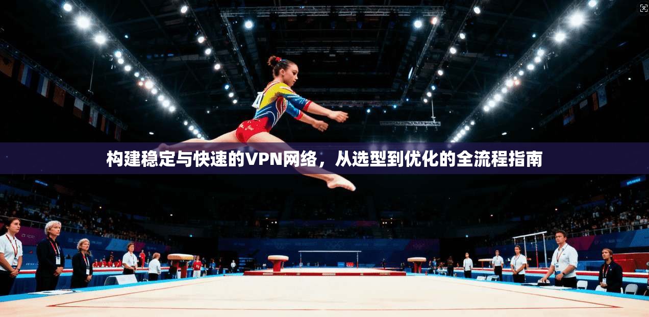构建稳定与快速的VPN网络,从选型到优化的全流程指南 第1张 构建稳定与快速的VPN网络,从选型到优化的全流程指南 第1张