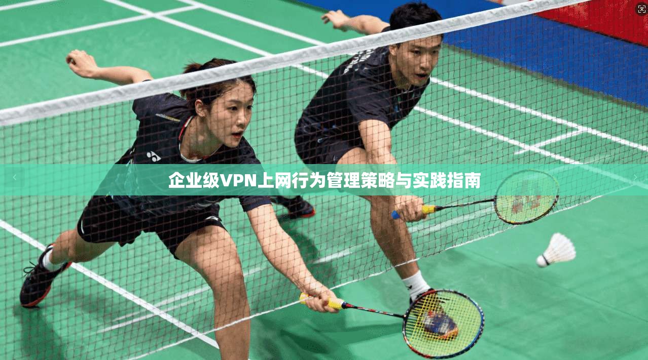 企业级VPN上网行为管理策略与实践指南 第1张 企业级VPN上网行为管理策略与实践指南 第1张