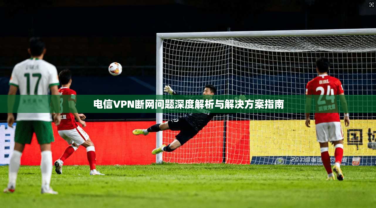 电信VPN断网问题深度解析与解决方案指南  第1张