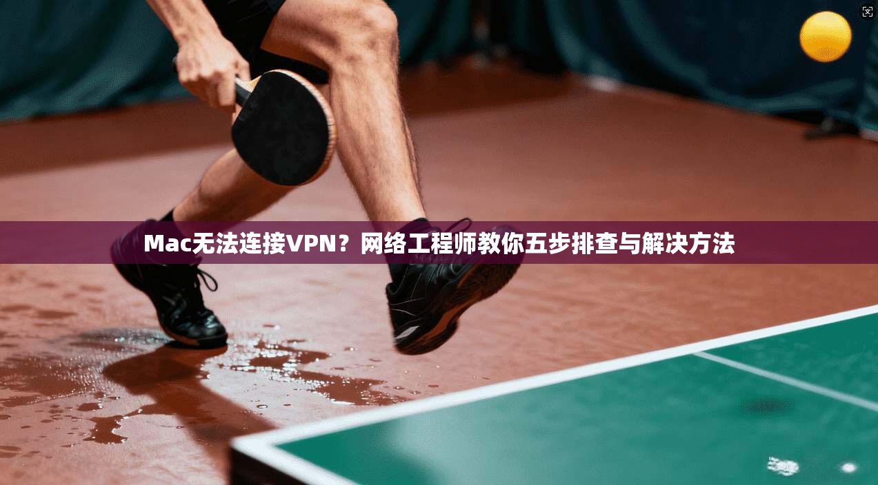 Mac无法连接VPN？网络工程师教你五步排查与解决方法  第1张