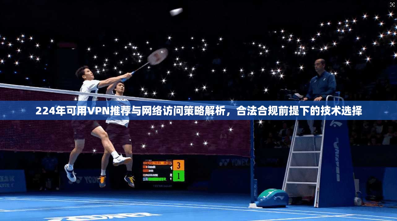 224年可用VPN推荐与网络访问策略解析，合法合规前提下的技术选择  第1张