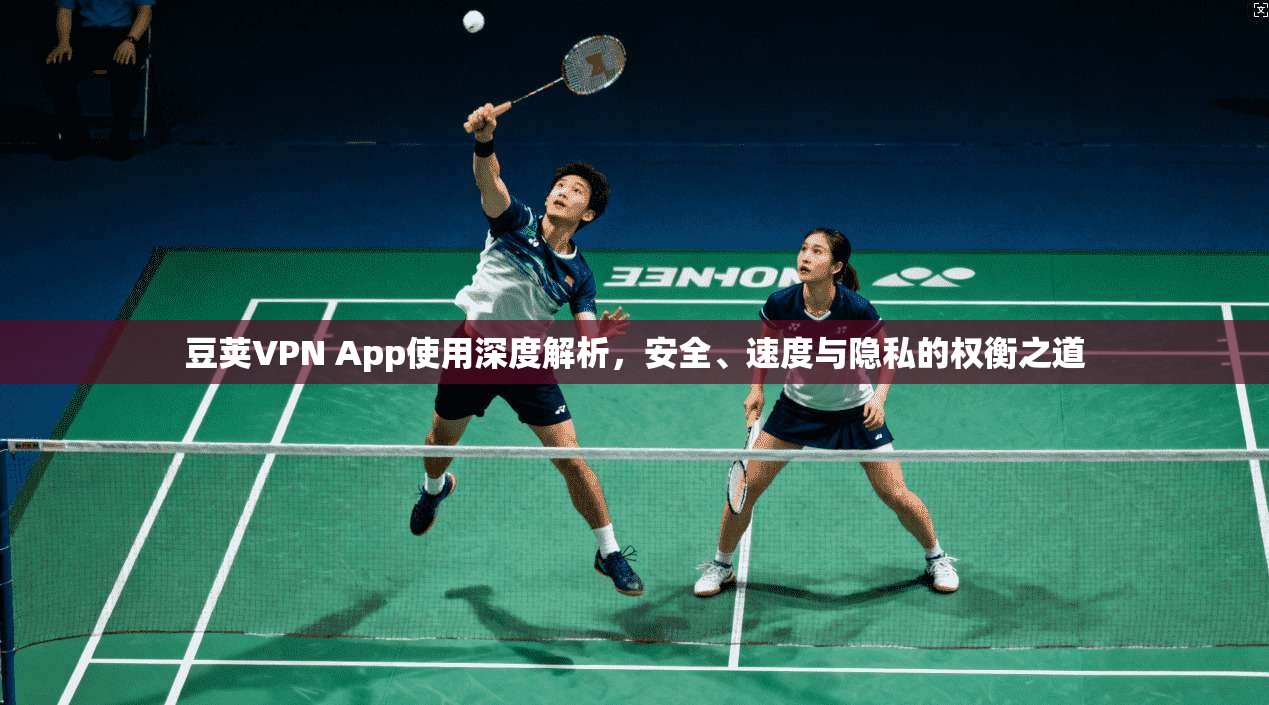 豆荚VPN App使用深度解析，安全、速度与隐私的权衡之道
