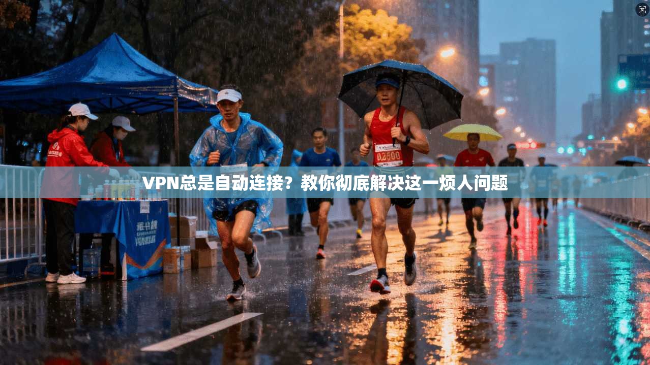 VPN总是自动连接？教你彻底解决这一烦人问题