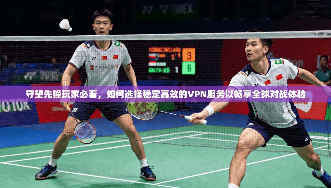 守望先锋玩家必看，如何选择稳定高效的VPN服务以畅享全球对战体验