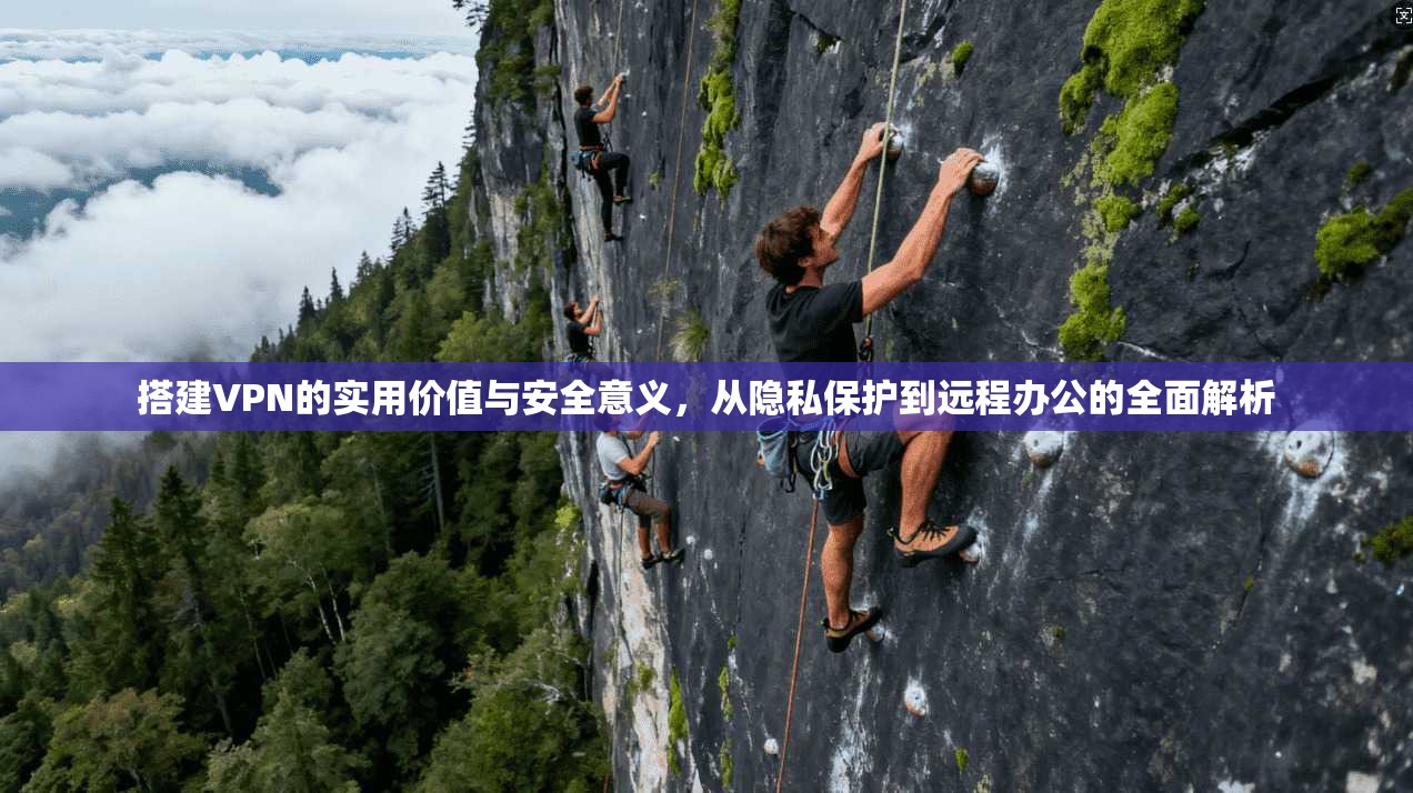 搭建VPN的实用价值与安全意义，从隐私保护到远程办公的全面解析