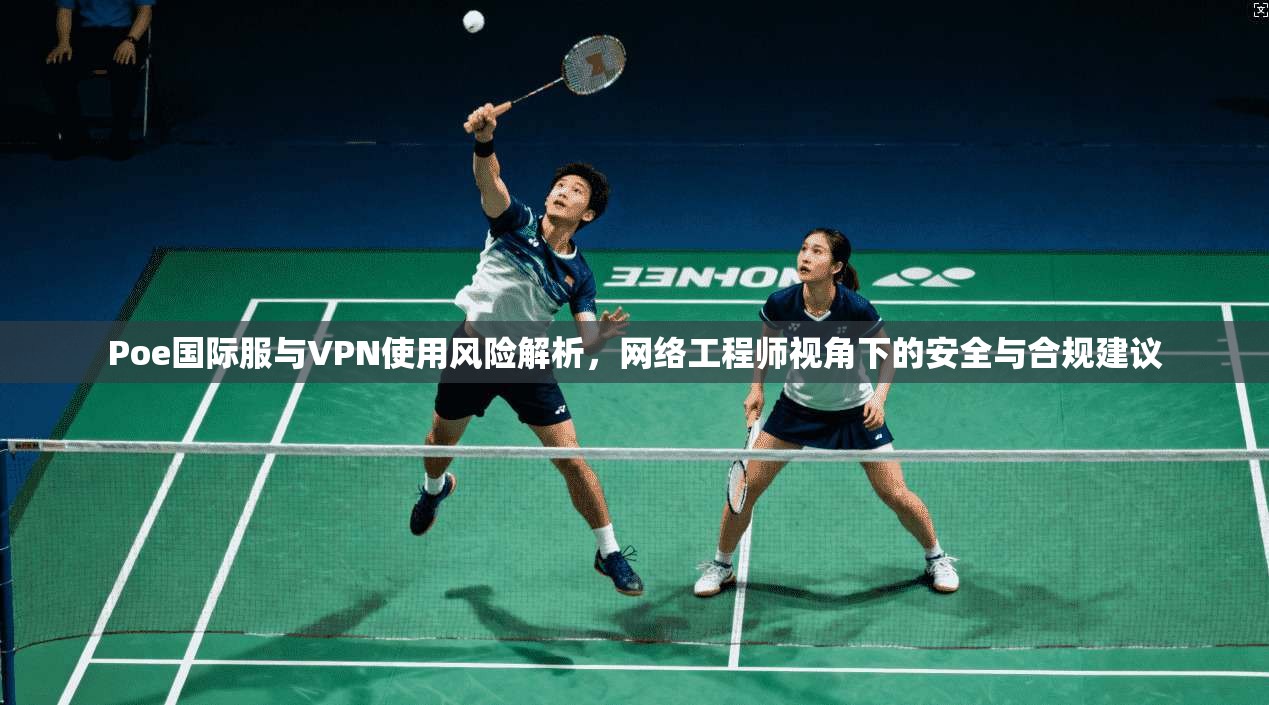 Poe国际服与VPN使用风险解析，网络工程师视角下的安全与合规建议