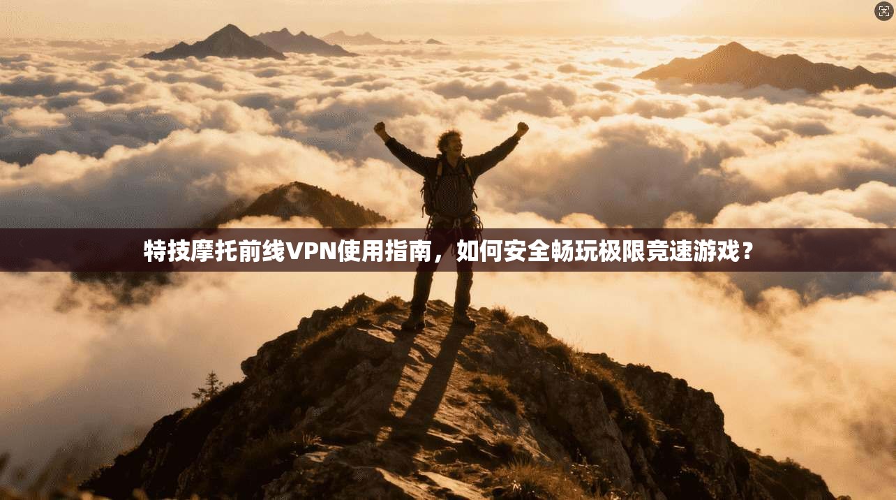 特技摩托前线VPN使用指南，如何安全畅玩极限竞速游戏？