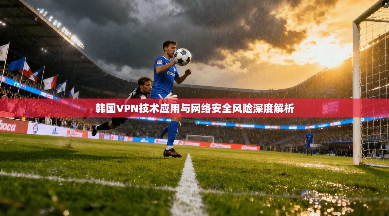 韩国VPN技术应用与网络安全风险深度解析