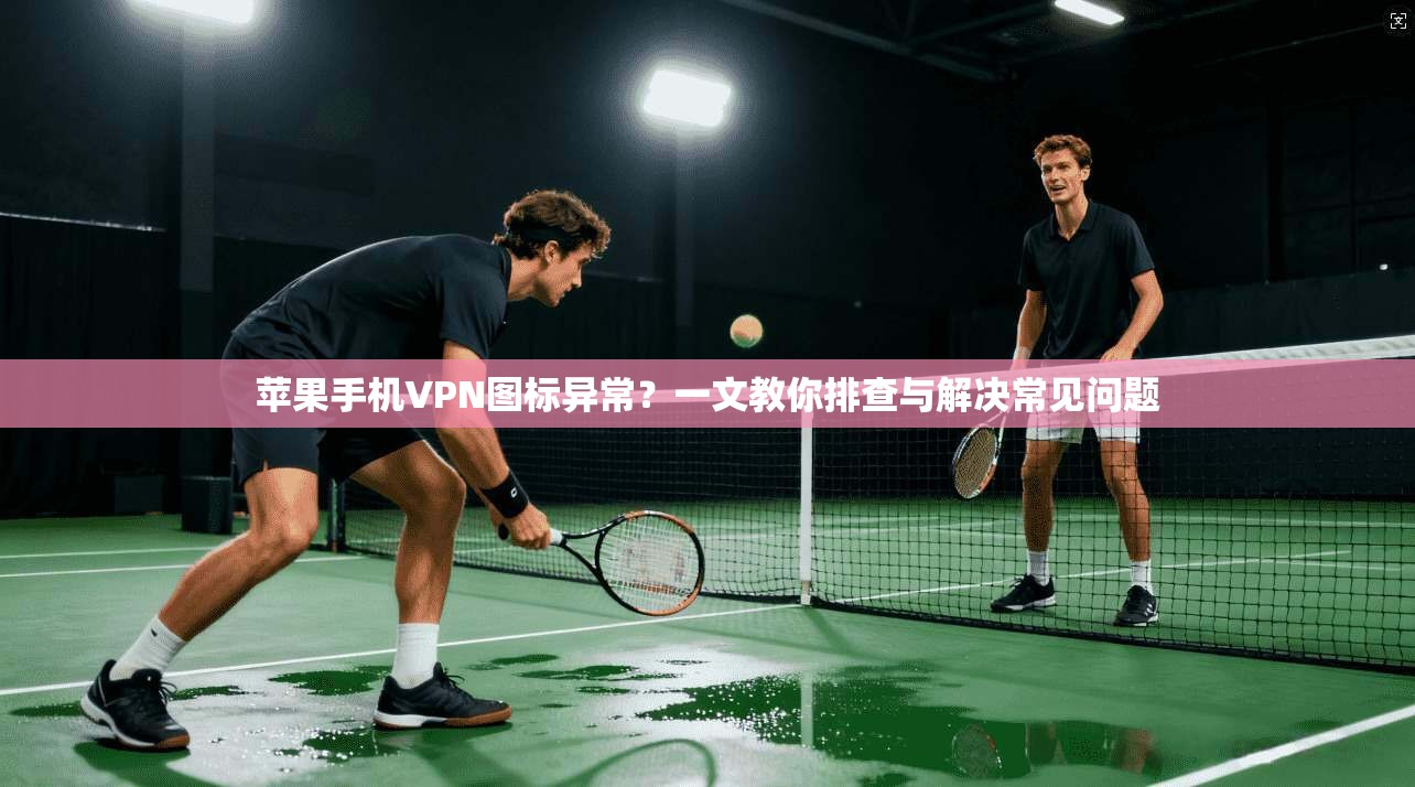 苹果手机VPN图标异常？一文教你排查与解决常见问题