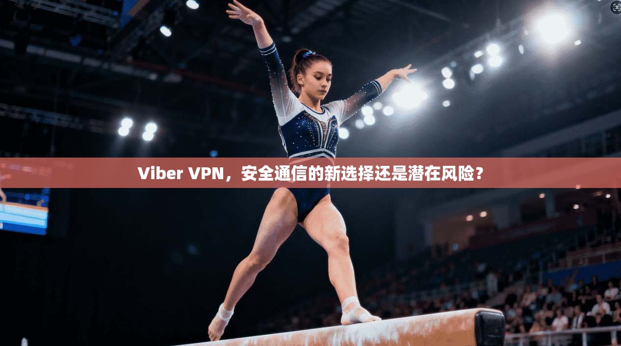 Viber VPN，安全通信的新选择还是潜在风险？
