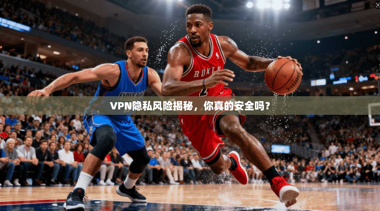 VPN隐私风险揭秘，你真的安全吗？