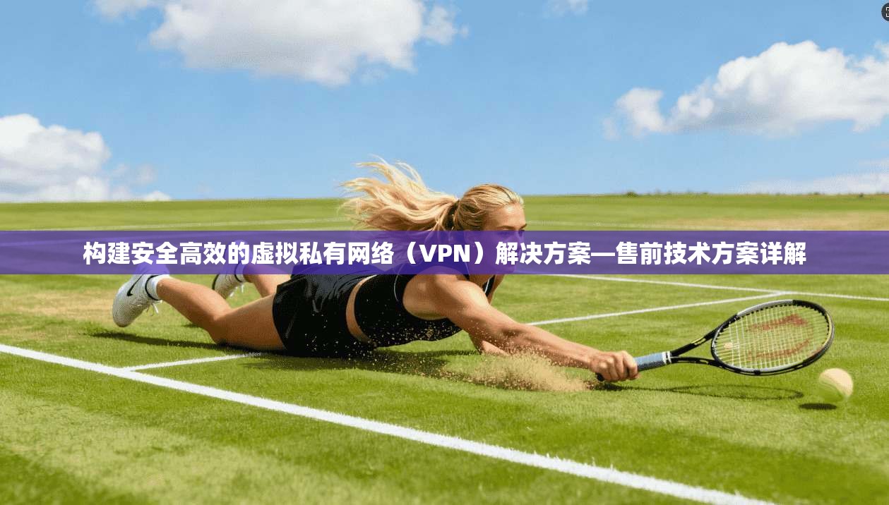 构建安全高效的虚拟私有网络（VPN）解决方案—售前技术方案详解