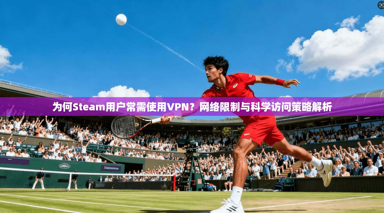 为何Steam用户常需使用VPN？网络限制与科学访问策略解析