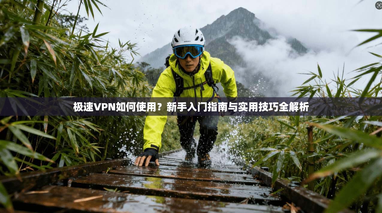 极速VPN如何使用？新手入门指南与实用技巧全解析
