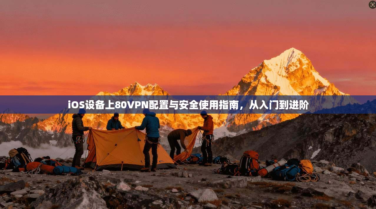 iOS设备上80VPN配置与安全使用指南，从入门到进阶