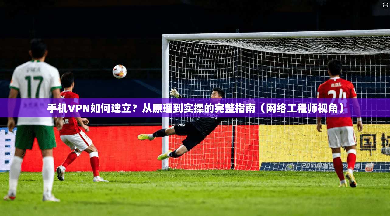 手机VPN如何建立？从原理到实操的完整指南（网络工程师视角）