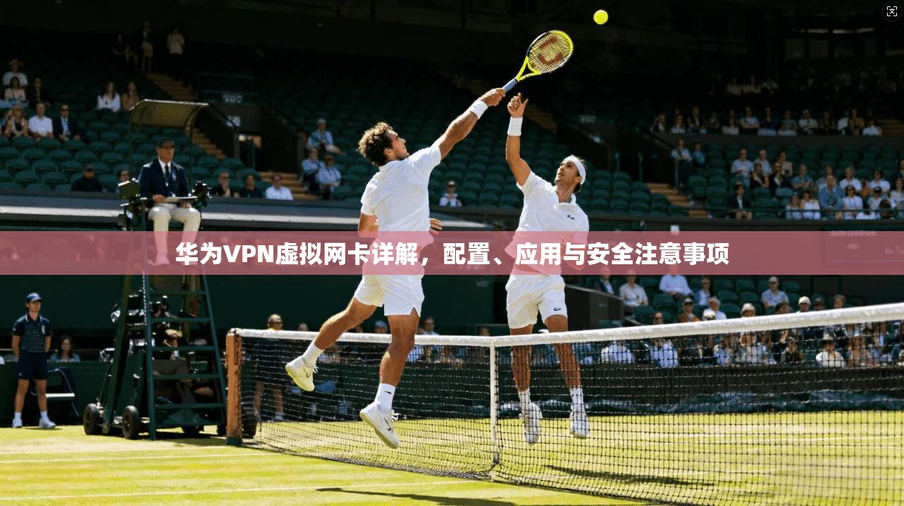 华为VPN虚拟网卡详解，配置、应用与安全注意事项